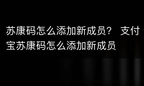 苏康码怎么添加新成员？ 支付宝苏康码怎么添加新成员