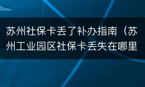 苏州社保卡丢了补办指南（苏州工业园区社保卡丢失在哪里补办）