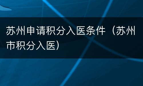 苏州申请积分入医条件（苏州市积分入医）