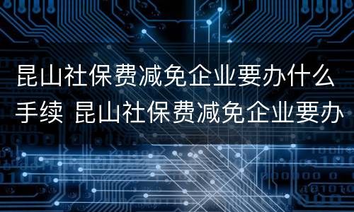 昆山社保费减免企业要办什么手续 昆山社保费减免企业要办什么手续呢