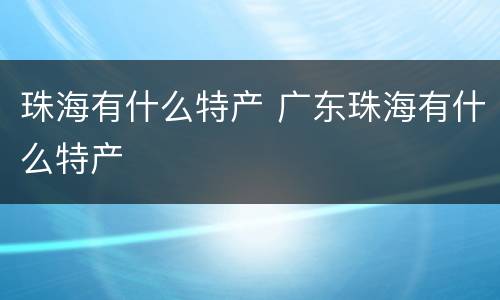 珠海有什么特产 广东珠海有什么特产