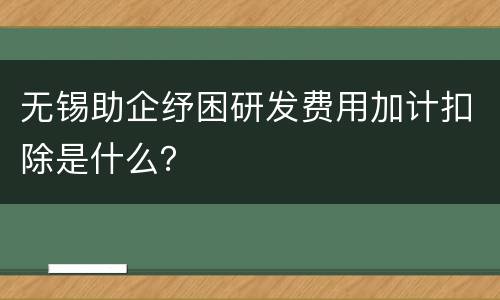 无锡助企纾困研发费用加计扣除是什么？