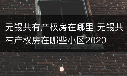无锡共有产权房在哪里 无锡共有产权房在哪些小区2020