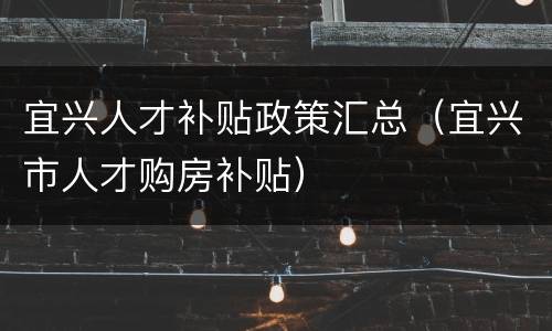 宜兴人才补贴政策汇总（宜兴市人才购房补贴）