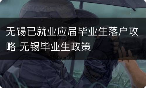 无锡已就业应届毕业生落户攻略 无锡毕业生政策