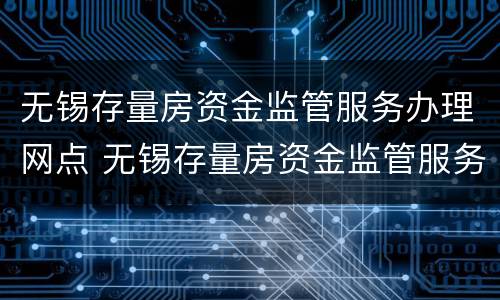 无锡存量房资金监管服务办理网点 无锡存量房资金监管服务办理网点