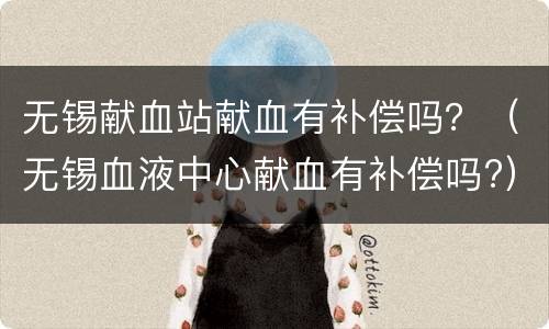无锡献血站献血有补偿吗？（无锡血液中心献血有补偿吗?）