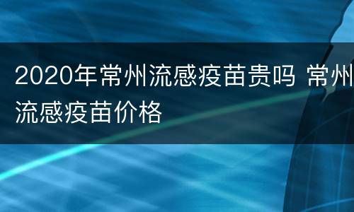2020年常州流感疫苗贵吗 常州流感疫苗价格