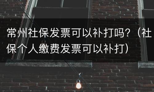 常州社保发票可以补打吗?（社保个人缴费发票可以补打）