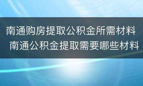 南通购房提取公积金所需材料 南通公积金提取需要哪些材料
