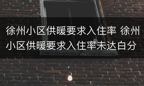 徐州小区供暖要求入住率 徐州小区供暖要求入住率未达白分60