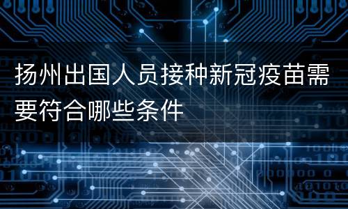 扬州出国人员接种新冠疫苗需要符合哪些条件