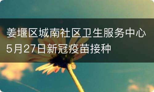 姜堰区城南社区卫生服务中心5月27日新冠疫苗接种