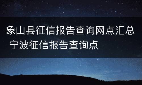 象山县征信报告查询网点汇总 宁波征信报告查询点