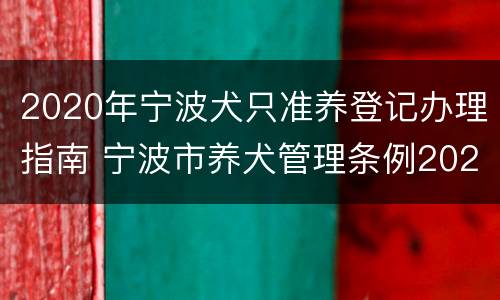 2020年宁波犬只准养登记办理指南 宁波市养犬管理条例2020