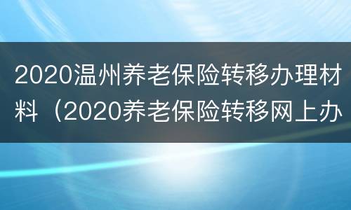 2020温州养老保险转移办理材料（2020养老保险转移网上办理流程）