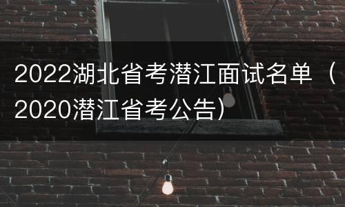 2022湖北省考潜江面试名单（2020潜江省考公告）
