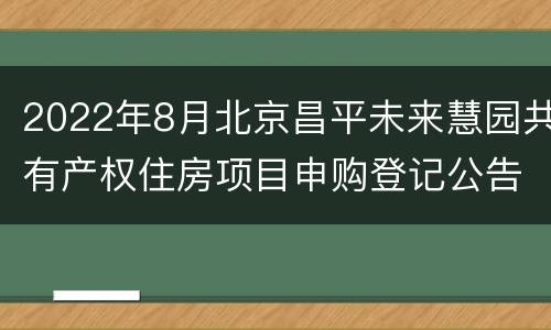 2022年8月北京昌平未来慧园共有产权住房项目申购登记公告