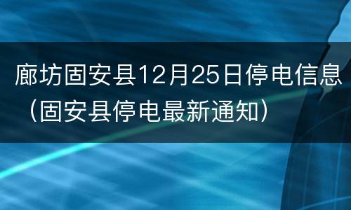 廊坊固安县12月25日停电信息（固安县停电最新通知）