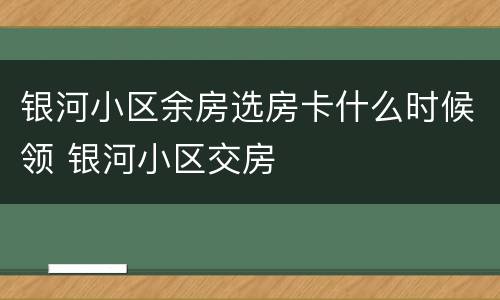银河小区余房选房卡什么时候领 银河小区交房