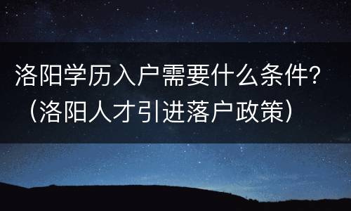 洛阳学历入户需要什么条件？（洛阳人才引进落户政策）