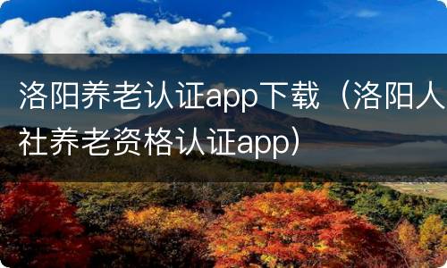 洛阳养老认证app下载（洛阳人社养老资格认证app）