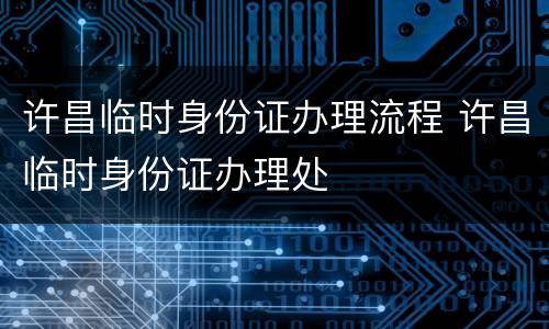 许昌临时身份证办理流程 许昌临时身份证办理处