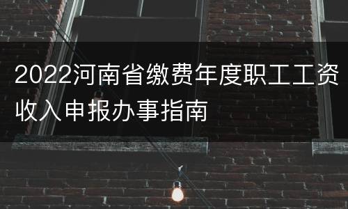 2022河南省缴费年度职工工资收入申报办事指南