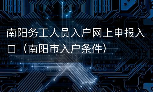 南阳务工人员入户网上申报入口（南阳市入户条件）