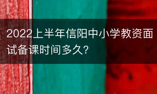 2022上半年信阳中小学教资面试备课时间多久？