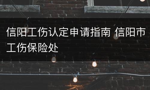 信阳工伤认定申请指南 信阳市工伤保险处