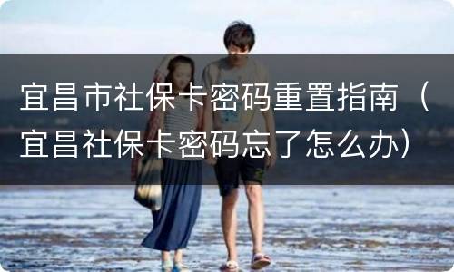 宜昌市社保卡密码重置指南（宜昌社保卡密码忘了怎么办）