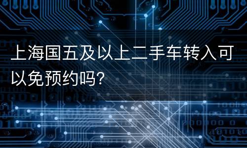上海国五及以上二手车转入可以免预约吗？