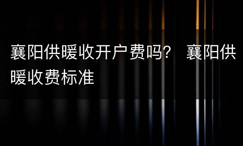 襄阳供暖收开户费吗？ 襄阳供暖收费标准
