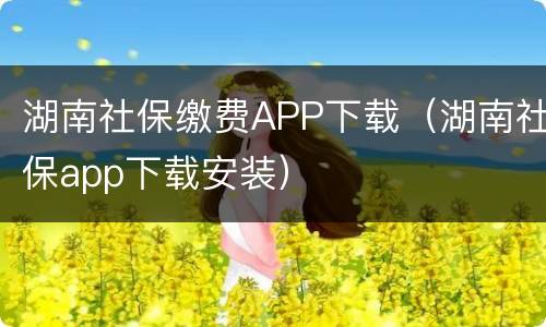 湖南社保缴费APP下载（湖南社保app下载安装）