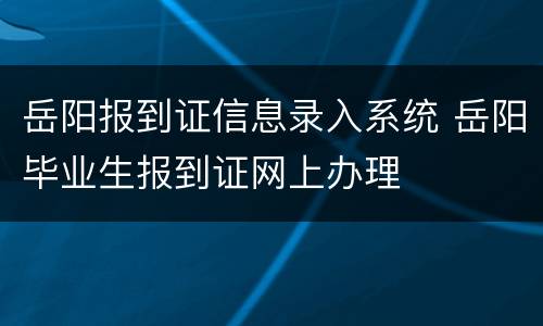 岳阳报到证信息录入系统 岳阳毕业生报到证网上办理