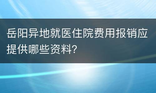 岳阳异地就医住院费用报销应提供哪些资料？