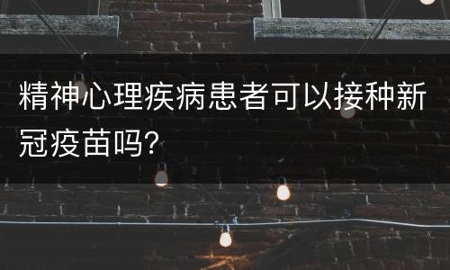 精神心理疾病患者可以接种新冠疫苗吗？