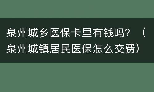 泉州城乡医保卡里有钱吗？（泉州城镇居民医保怎么交费）
