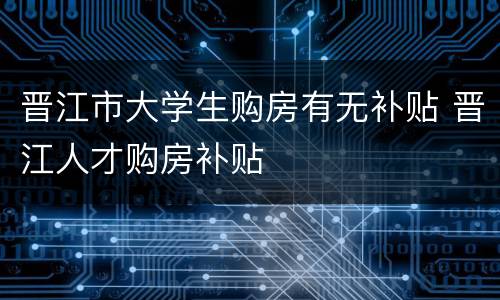 晋江市大学生购房有无补贴 晋江人才购房补贴