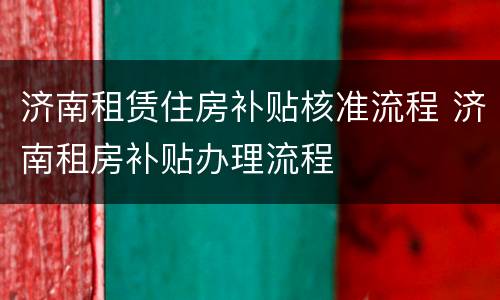 济南租赁住房补贴核准流程 济南租房补贴办理流程