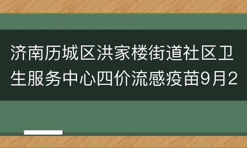 济南历城区洪家楼街道社区卫生服务中心四价流感疫苗9月23日开放预约