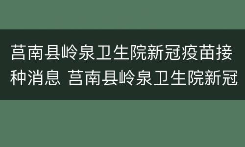 莒南县岭泉卫生院新冠疫苗接种消息 莒南县岭泉卫生院新冠疫苗接种消息公示