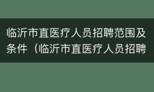 临沂市直医疗人员招聘范围及条件（临沂市直医疗人员招聘范围及条件是什么）