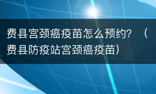 费县宫颈癌疫苗怎么预约？（费县防疫站宫颈癌疫苗）