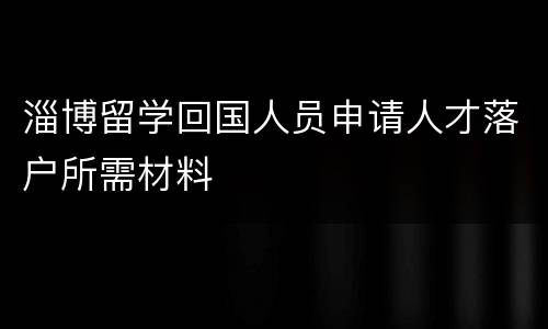 淄博留学回国人员申请人才落户所需材料