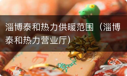 淄博泰和热力供暖范围（淄博泰和热力营业厅）