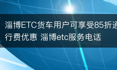 淄博ETC货车用户可享受85折通行费优惠 淄博etc服务电话