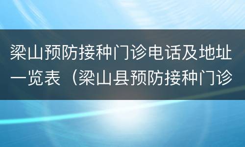 梁山预防接种门诊电话及地址一览表（梁山县预防接种门诊电话）