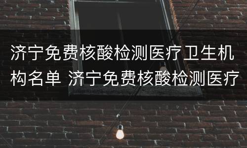 济宁免费核酸检测医疗卫生机构名单 济宁免费核酸检测医疗卫生机构名单查询